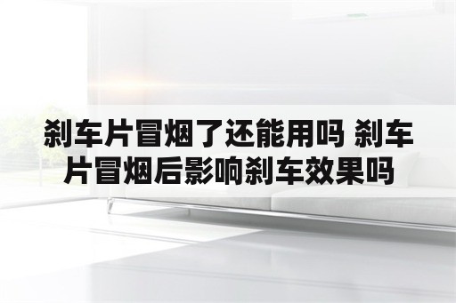 刹车片冒烟了还能用吗 刹车片冒烟后影响刹车效果吗