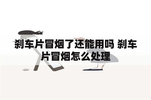 刹车片冒烟了还能用吗 刹车片冒烟怎么处理