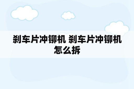 刹车片冲铆机 刹车片冲铆机怎么拆