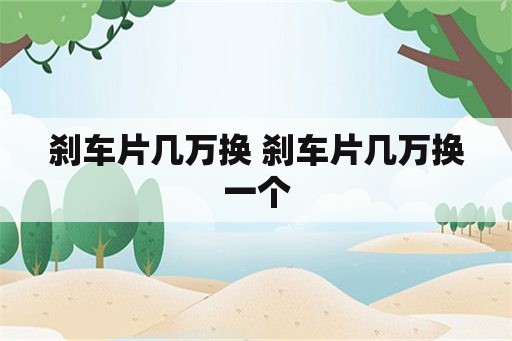 刹车片几万换 刹车片几万换一个