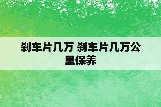 刹车片几万 刹车片几万公里保养