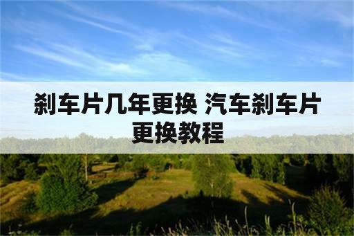 刹车片几年更换 汽车刹车片更换教程