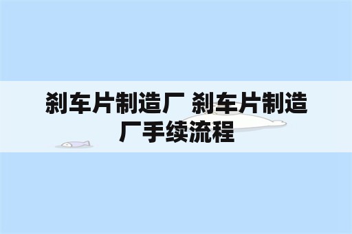 刹车片制造厂 刹车片制造厂手续流程