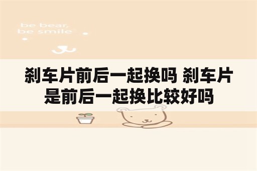 刹车片前后一起换吗 刹车片是前后一起换比较好吗