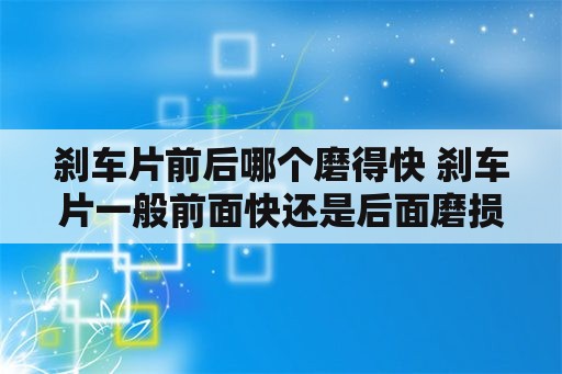 刹车片前后哪个磨得快 刹车片一般前面快还是后面磨损快