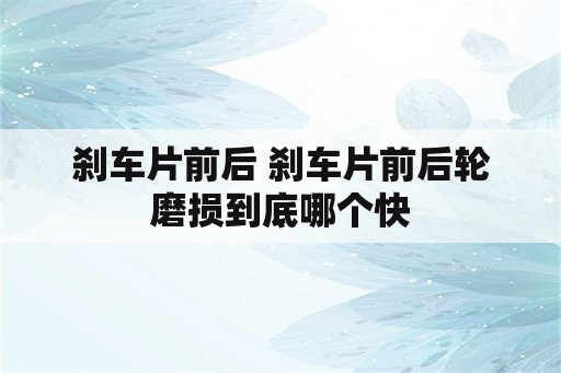 刹车片前后 刹车片前后轮磨损到底哪个快