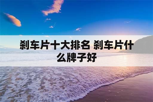 刹车片十大排名 刹车片什么牌子好