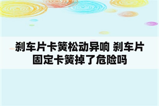 刹车片卡簧松动异响 刹车片固定卡簧掉了危险吗