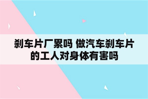 刹车片厂累吗 做汽车刹车片的工人对身体有害吗