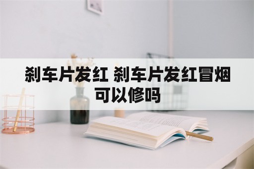 刹车片发红 刹车片发红冒烟可以修吗