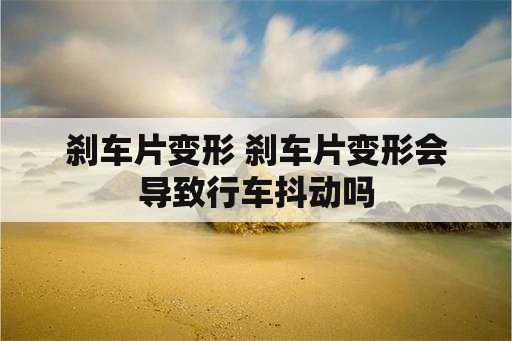 刹车片变形 刹车片变形会导致行车抖动吗