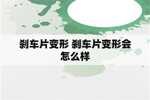 刹车片变形 刹车片变形会怎么样