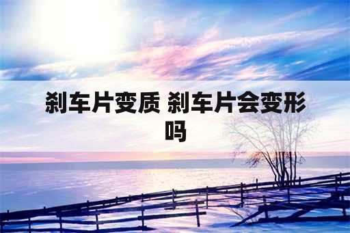 刹车片变质 刹车片会变形吗