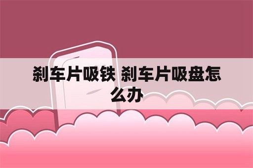 刹车片吸铁 刹车片吸盘怎么办