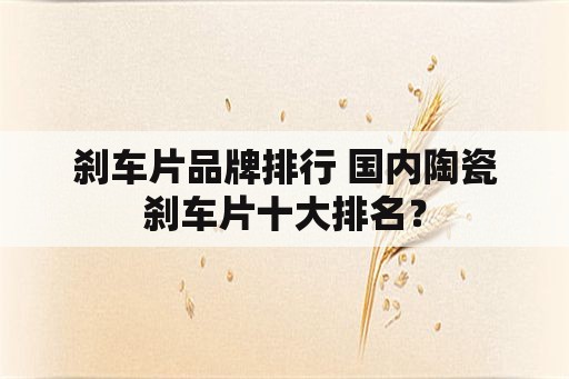 刹车片品牌排行 国内陶瓷刹车片十大排名？