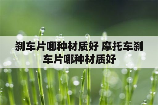 刹车片哪种材质好 摩托车刹车片哪种材质好