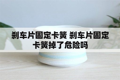 刹车片固定卡簧 刹车片固定卡簧掉了危险吗