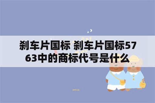 刹车片国标 刹车片国标5763中的商标代号是什么