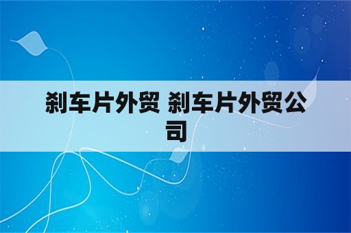 刹车片外贸 刹车片外贸公司