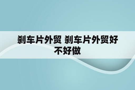 刹车片外贸 刹车片外贸好不好做