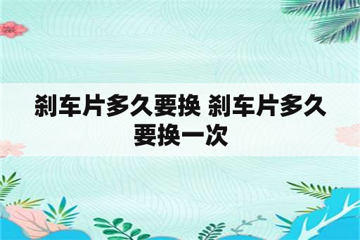 刹车片多久要换 刹车片多久要换一次