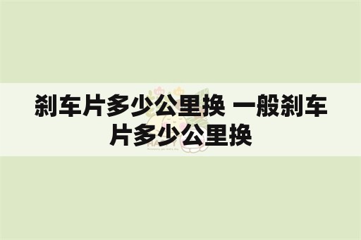 刹车片多少公里换 一般刹车片多少公里换