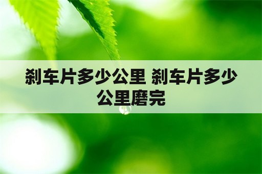 刹车片多少公里 刹车片多少公里磨完