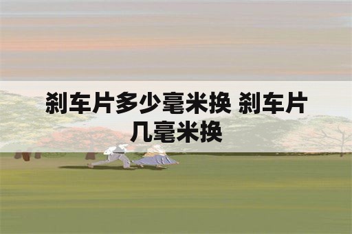 刹车片多少毫米换 刹车片几毫米换