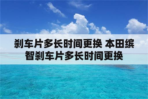 刹车片多长时间更换 本田缤智刹车片多长时间更换