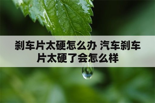 刹车片太硬怎么办 汽车刹车片太硬了会怎么样