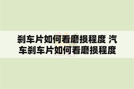 刹车片如何看磨损程度 汽车刹车片如何看磨损程度