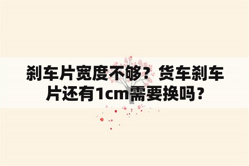 刹车片宽度不够？货车刹车片还有1cm需要换吗？