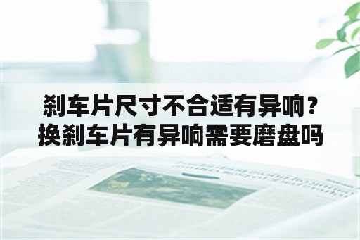 刹车片尺寸不合适有异响？换刹车片有异响需要磨盘吗？