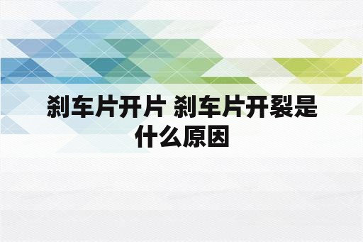 刹车片开片 刹车片开裂是什么原因