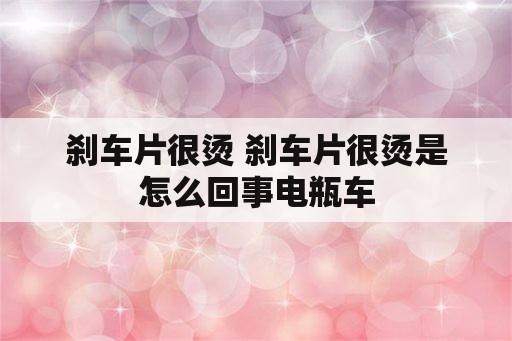 刹车片很烫 刹车片很烫是怎么回事电瓶车