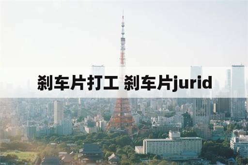 刹车片打工 刹车片jurid