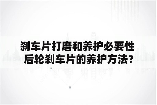 刹车片打磨和养护必要性 后轮刹车片的养护方法？