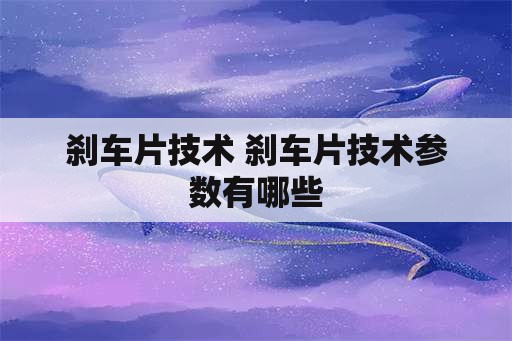 刹车片技术 刹车片技术参数有哪些