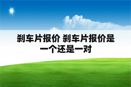 刹车片报价 刹车片报价是一个还是一对