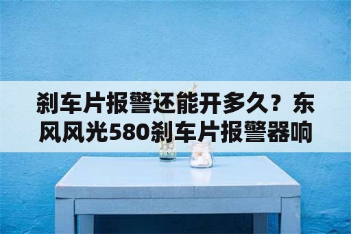 刹车片报警还能开多久？东风风光580刹车片报警器响了还可以开多久？