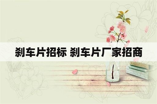 刹车片招标 刹车片厂家招商