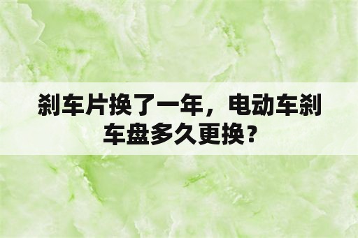 刹车片换了一年，电动车刹车盘多久更换？