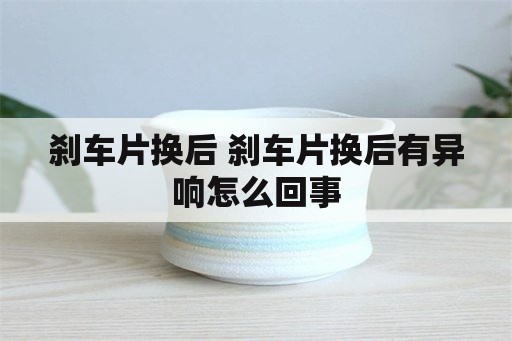 刹车片换后 刹车片换后有异响怎么回事