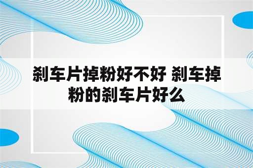 刹车片掉粉好不好 刹车掉粉的刹车片好么