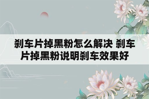 刹车片掉黑粉怎么解决 刹车片掉黑粉说明刹车效果好