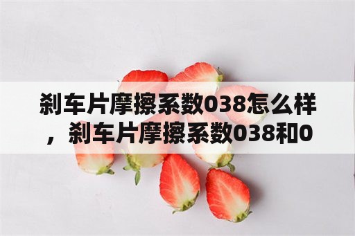 刹车片摩擦系数038怎么样，刹车片摩擦系数038和040哪个好？