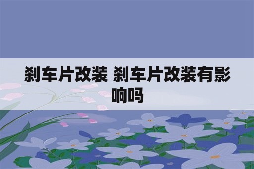 刹车片改装 刹车片改装有影响吗