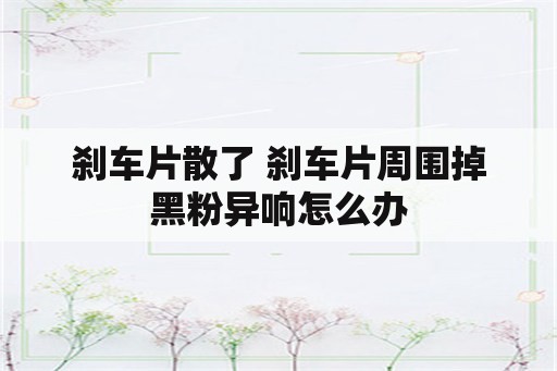 刹车片散了 刹车片周围掉黑粉异响怎么办