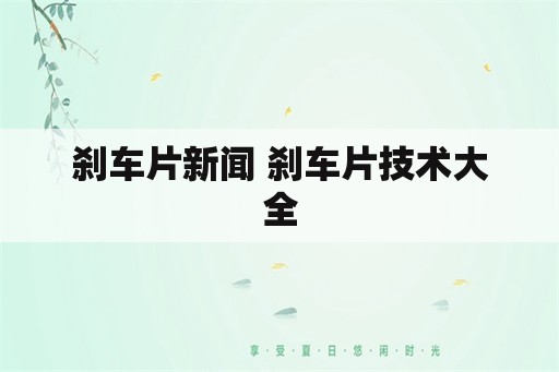 刹车片新闻 刹车片技术大全