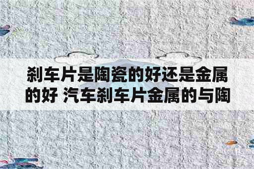 刹车片是陶瓷的好还是金属的好 汽车刹车片金属的与陶瓷有什么区别